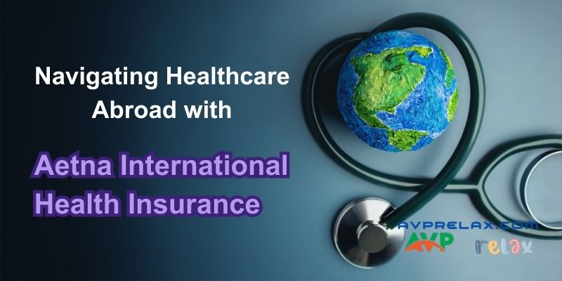 Navigating Healthcare Abroad with Aetna International Health Insurance